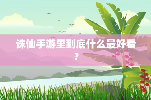 诛仙手游里到底什么最好看？