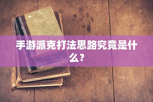 手游派克打法思路究竟是什么？