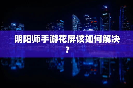 阴阳师手游花屏该如何解决？