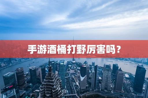 手游酒桶打野厉害吗？