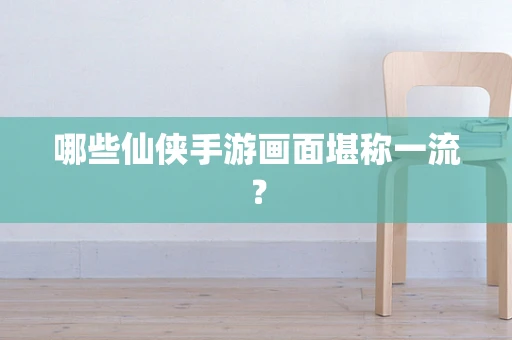 哪些仙侠手游画面堪称一流？
