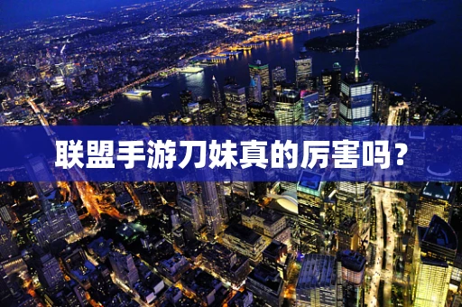 联盟手游刀妹真的厉害吗？
