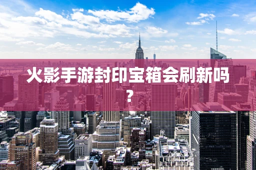 火影手游封印宝箱会刷新吗？