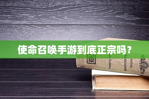 使命召唤手游到底正宗吗？