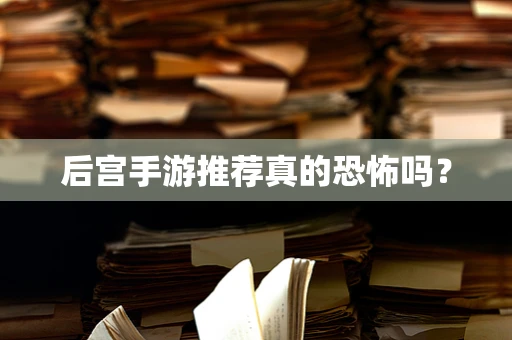 后宫手游推荐真的恐怖吗？