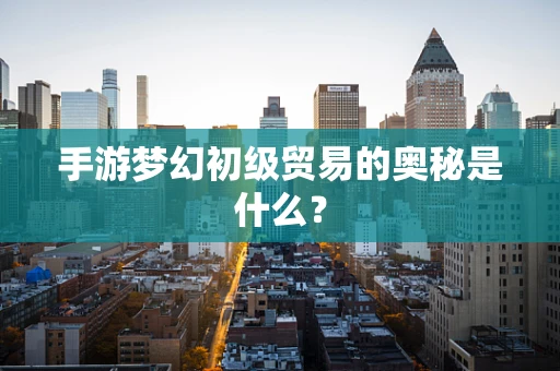 手游梦幻初级贸易的奥秘是什么？