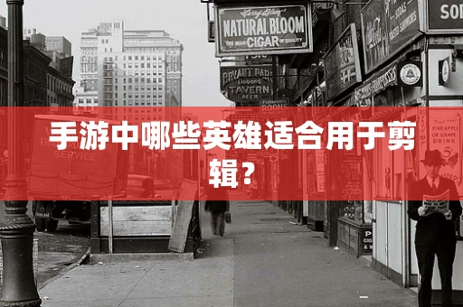 手游中哪些英雄适合用于剪辑？