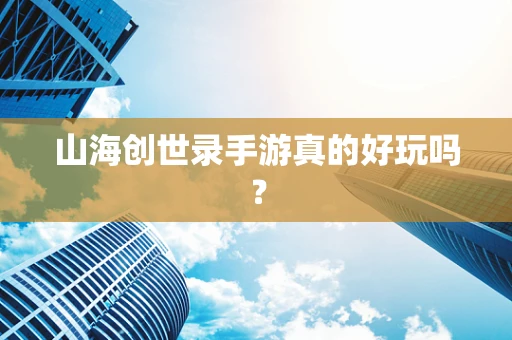 山海创世录手游真的好玩吗？