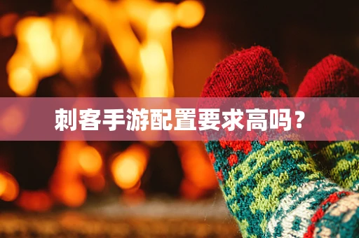 刺客手游配置要求高吗？
