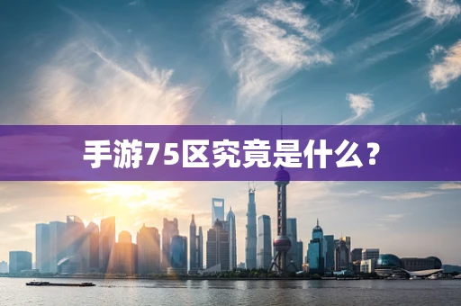 手游75区究竟是什么？