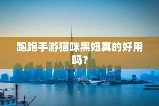 跑跑手游猫咪黑妞真的好用吗？