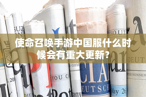 使命召唤手游中国服什么时候会有重大更新？