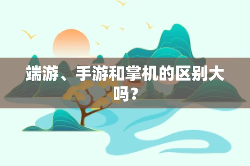 端游、手游和掌机的区别大吗？