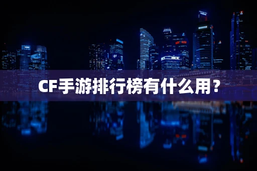 CF手游排行榜有什么用？
