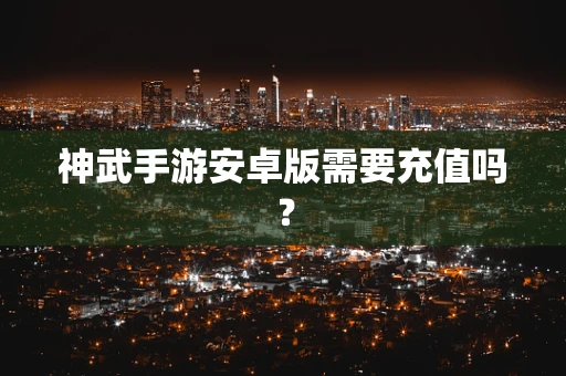 神武手游安卓版需要充值吗？