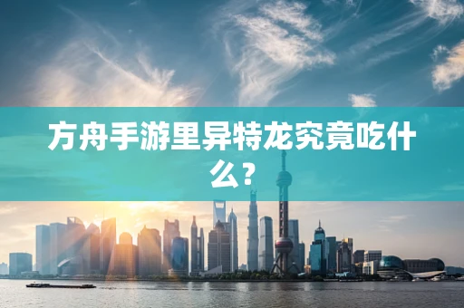 方舟手游里异特龙究竟吃什么？