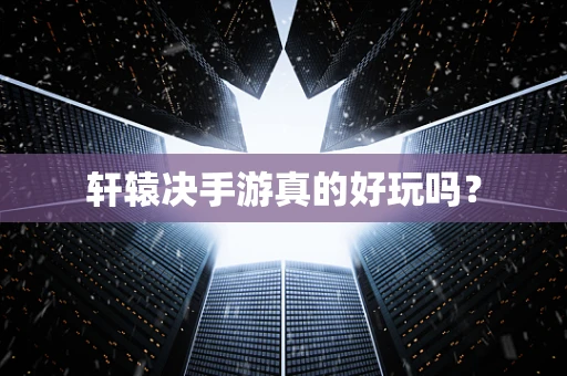 轩辕决手游真的好玩吗？