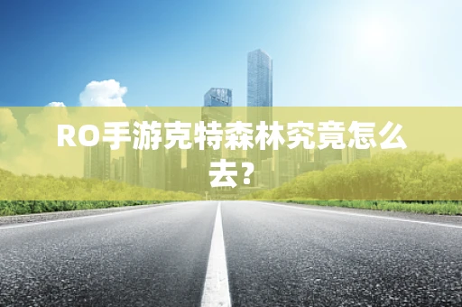 RO手游克特森林究竟怎么去？