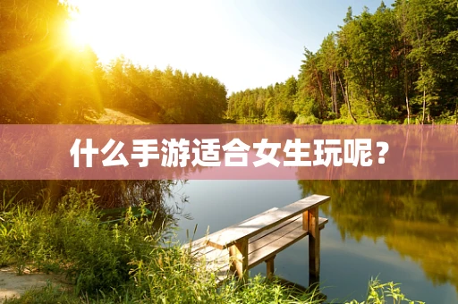 什么手游适合女生玩呢？