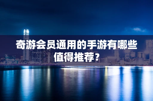 奇游会员通用的手游有哪些值得推荐？