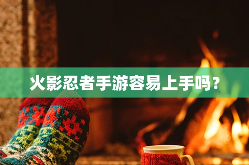 火影忍者手游容易上手吗？
