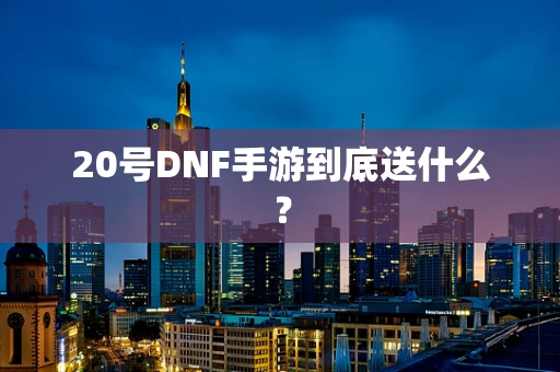 20号DNF手游到底送什么？