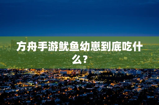 方舟手游鱿鱼幼崽到底吃什么？
