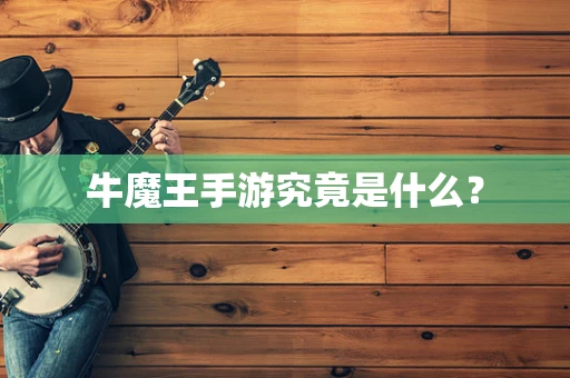 牛魔王手游究竟是什么？