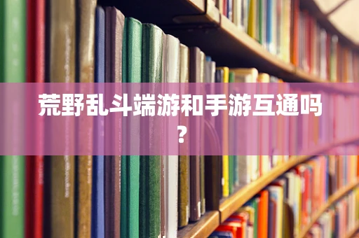 荒野乱斗端游和手游互通吗？
