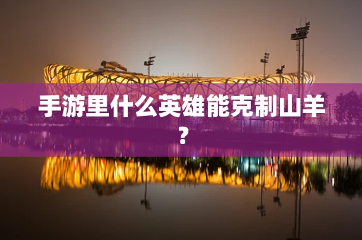手游里什么英雄能克制山羊？