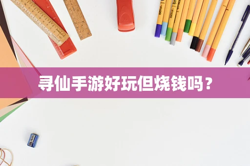 寻仙手游好玩但烧钱吗？
