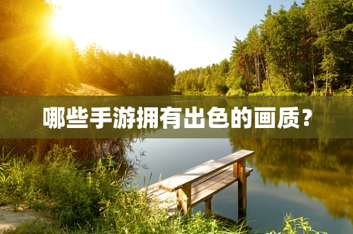 哪些手游拥有出色的画质？