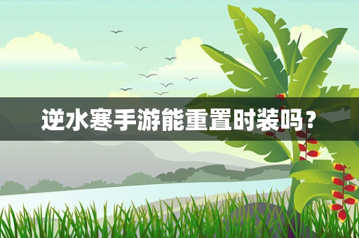 逆水寒手游能重置时装吗？