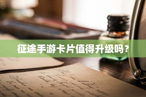 征途手游卡片值得升级吗？