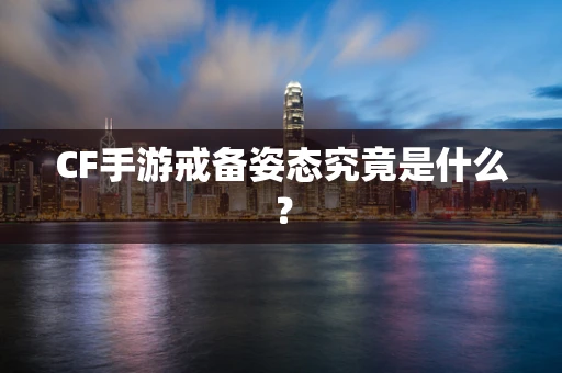 CF手游戒备姿态究竟是什么？