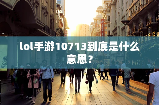 lol手游10713到底是什么意思？