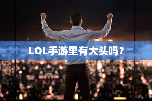 LOL手游里有大头吗？