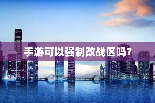 手游可以强制改战区吗？