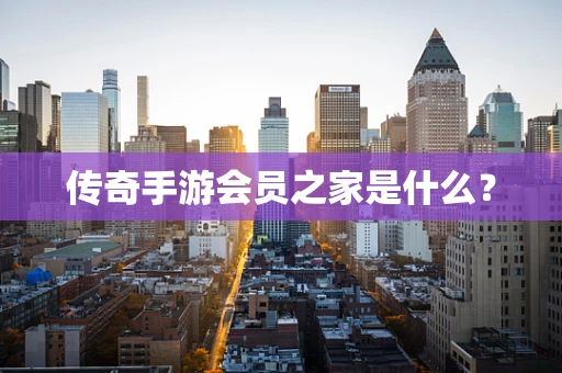 传奇手游会员之家是什么？