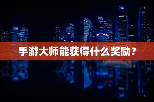手游大师能获得什么奖励？