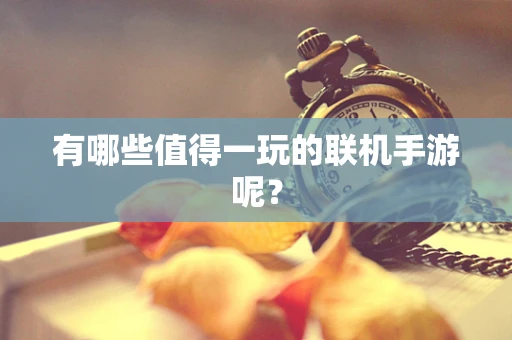 有哪些值得一玩的联机手游呢？