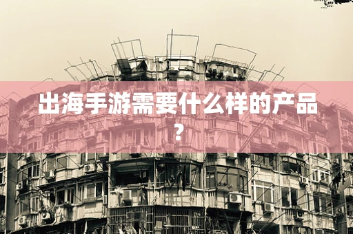 出海手游需要什么样的产品？