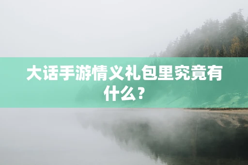 大话手游情义礼包里究竟有什么？