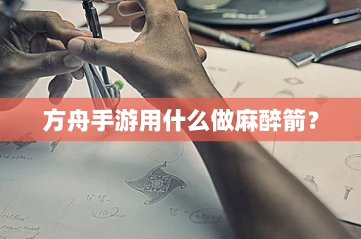 方舟手游用什么做麻醉箭？