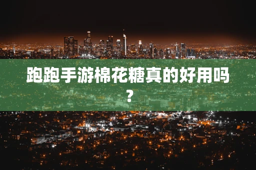 跑跑手游棉花糖真的好用吗？