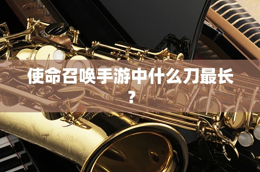 使命召唤手游中什么刀最长？
