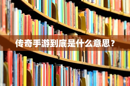 传奇手游到底是什么意思？