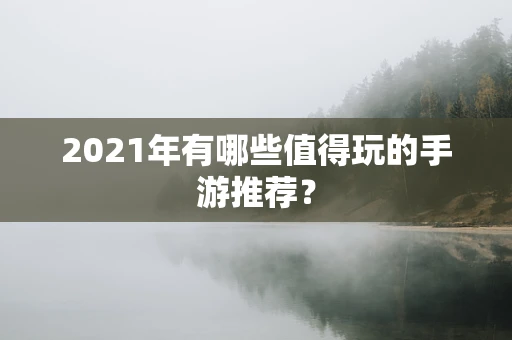 2021年有哪些值得玩的手游推荐？