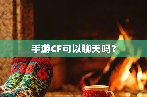 手游CF可以聊天吗？
