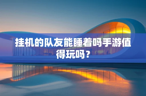 挂机的队友能睡着吗手游值得玩吗？